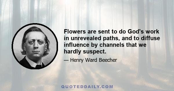 Flowers are sent to do God's work in unrevealed paths, and to diffuse influence by channels that we hardly suspect.