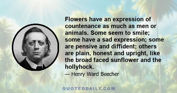 Flowers have an expression of countenance as much as men or animals. Some seem to smile; some have a sad expression; some are pensive and diffident; others are plain, honest and upright, like the broad faced sunflower