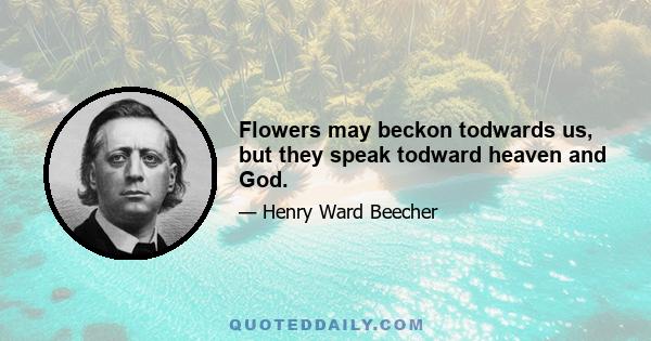 Flowers may beckon todwards us, but they speak todward heaven and God.