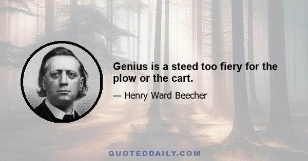 Genius is a steed too fiery for the plow or the cart.