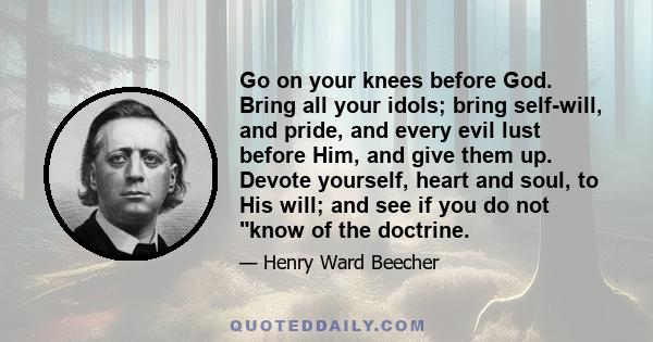 Go on your knees before God. Bring all your idols; bring self-will, and pride, and every evil lust before Him, and give them up. Devote yourself, heart and soul, to His will; and see if you do not know of the doctrine.