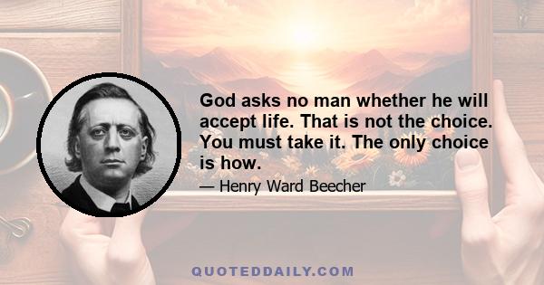 God asks no man whether he will accept life. That is not the choice. You must take it. The only choice is how.