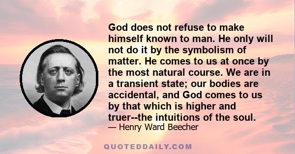 God does not refuse to make himself known to man. He only will not do it by the symbolism of matter. He comes to us at once by the most natural course. We are in a transient state; our bodies are accidental, and God