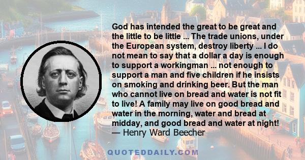 God has intended the great to be great and the little to be little ... The trade unions, under the European system, destroy liberty ... I do not mean to say that a dollar a day is enough to support a workingman ... not