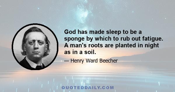 God has made sleep to be a sponge by which to rub out fatigue. A man's roots are planted in night as in a soil.