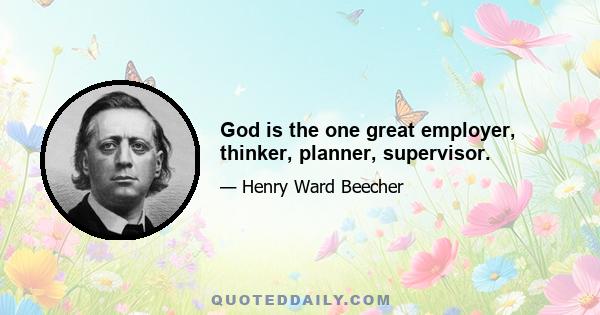 God is the one great employer, thinker, planner, supervisor.