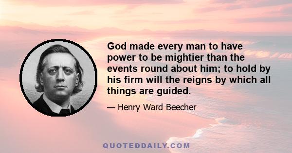 God made every man to have power to be mightier than the events round about him; to hold by his firm will the reigns by which all things are guided.