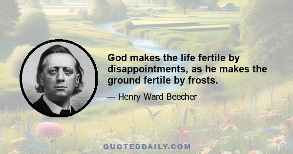 God makes the life fertile by disappointments, as he makes the ground fertile by frosts.