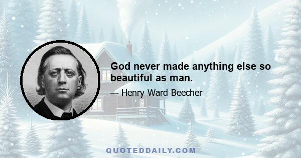 God never made anything else so beautiful as man.