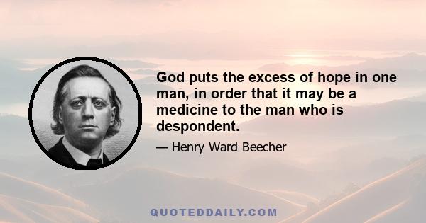 God puts the excess of hope in one man, in order that it may be a medicine to the man who is despondent.