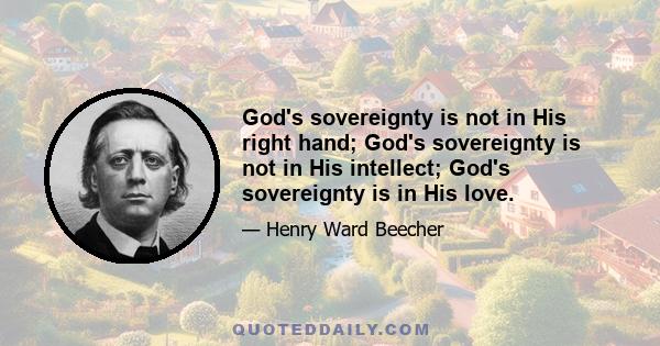 God's sovereignty is not in His right hand; God's sovereignty is not in His intellect; God's sovereignty is in His love.