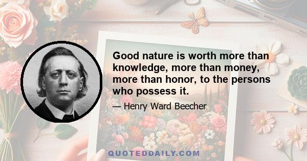 Good nature is worth more than knowledge, more than money, more than honor, to the persons who possess it.