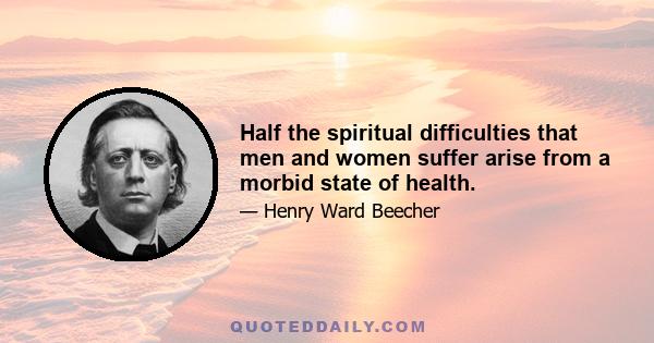 Half the spiritual difficulties that men and women suffer arise from a morbid state of health.