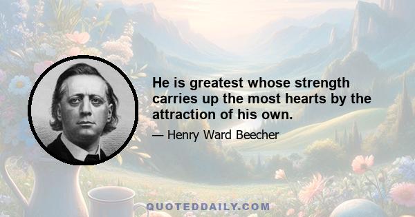 He is greatest whose strength carries up the most hearts by the attraction of his own.