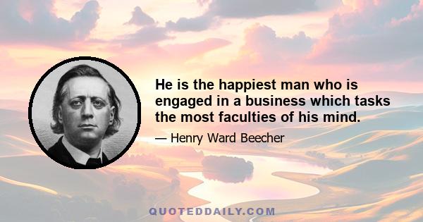 He is the happiest man who is engaged in a business which tasks the most faculties of his mind.