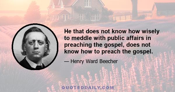 He that does not know how wisely to meddle with public affairs in preaching the gospel, does not know how to preach the gospel.