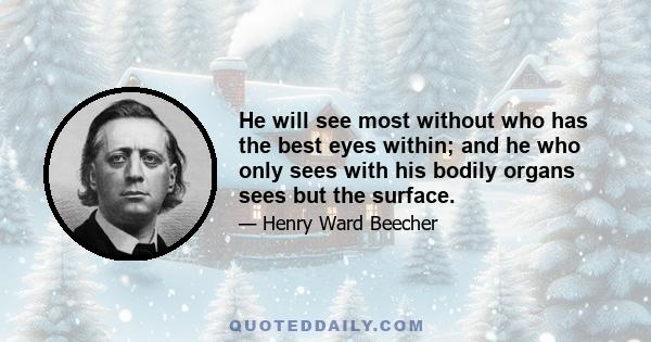 He will see most without who has the best eyes within; and he who only sees with his bodily organs sees but the surface.