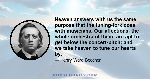 Heaven answers with us the same purpose that the tuning-fork does with musicians. Our affections, the whole orchestra of them, are apt to get below the concert-pitch; and we take heaven to tune our hearts by.