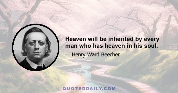 Heaven will be inherited by every man who has heaven in his soul.