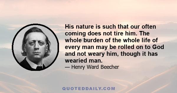 His nature is such that our often coming does not tire him. The whole burden of the whole life of every man may be rolled on to God and not weary him, though it has wearied man.