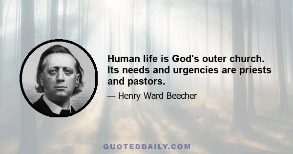 Human life is God's outer church. Its needs and urgencies are priests and pastors.