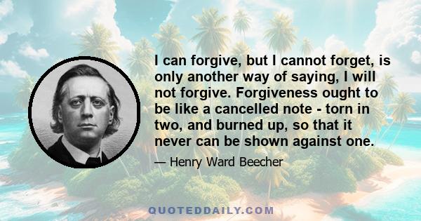 I can forgive, but I cannot forget, is only another way of saying, I will not forgive. Forgiveness ought to be like a cancelled note - torn in two, and burned up, so that it never can be shown against one.