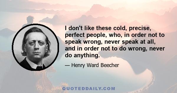 I don't like these cold, precise, perfect people, who, in order not to speak wrong, never speak at all, and in order not to do wrong, never do anything.