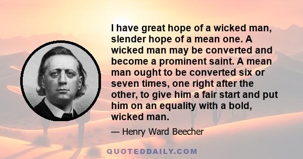 I have great hope of a wicked man, slender hope of a mean one. A wicked man may be converted and become a prominent saint. A mean man ought to be converted six or seven times, one right after the other, to give him a