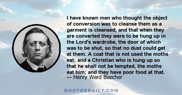 I have known men who thought the object of conversion was to cleanse them as a garment is cleansed, and that when they are converted they were to be hung up in the Lord's wardrobe, the door of which was to be shut, so