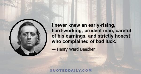 I never knew an early-rising, hard-working, prudent man, careful of his earnings, and strictly honest who complained of bad luck.