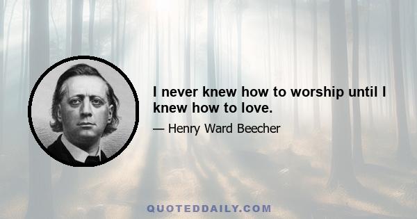 I never knew how to worship until I knew how to love.