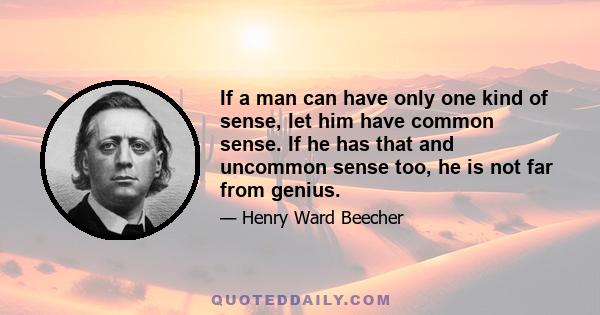 If a man can have only one kind of sense, let him have common sense. If he has that and uncommon sense too, he is not far from genius.