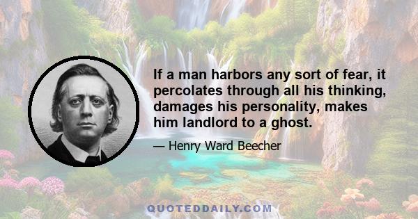 If a man harbors any sort of fear, it percolates through all his thinking, damages his personality, makes him landlord to a ghost.