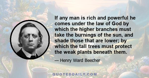 If any man is rich and powerful he comes under the law of God by which the higher branches must take the burnings of the sun, and shade those that are lower; by which the tall trees must protect the weak plants beneath