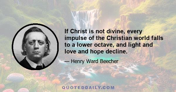 If Christ is not divine, every impulse of the Christian world falls to a lower octave, and light and love and hope decline.