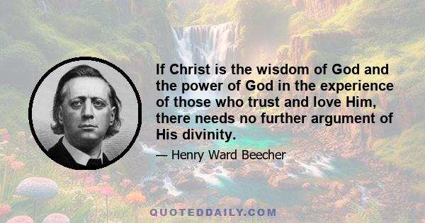 If Christ is the wisdom of God and the power of God in the experience of those who trust and love Him, there needs no further argument of His divinity.