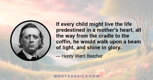 If every child might live the life predestined in a mother's heart, all the way from the cradle to the coffin, he would walk upon a beam of light, and shine in glory.