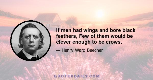 If men had wings and bore black feathers, Few of them would be clever enough to be crows.