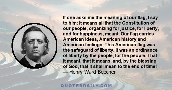 If one asks me the meaning of our flag, I say to him: It means all that the Constitution of our people, organizing for justice, for liberty, and for happiness, meant. Our flag carries American ideas, American history