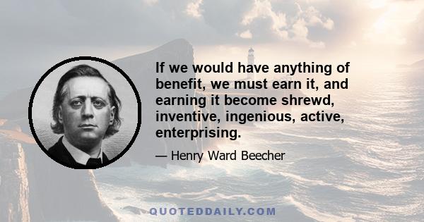 If we would have anything of benefit, we must earn it, and earning it become shrewd, inventive, ingenious, active, enterprising.