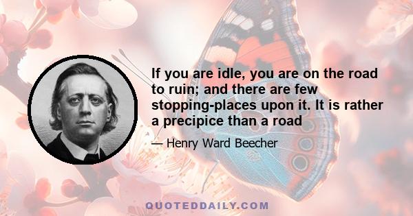 If you are idle, you are on the road to ruin; and there are few stopping-places upon it. It is rather a precipice than a road