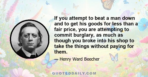 If you attempt to beat a man down and to get his goods for less than a fair price, you are attempting to commit burglary, as much as though you broke into his shop to take the things without paying for them.