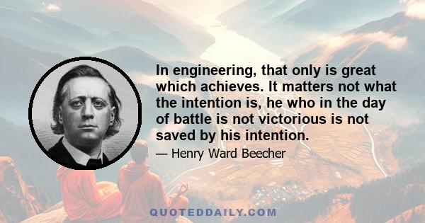 In engineering, that only is great which achieves. It matters not what the intention is, he who in the day of battle is not victorious is not saved by his intention.