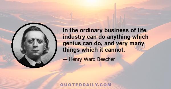 In the ordinary business of life, industry can do anything which genius can do, and very many things which it cannot.