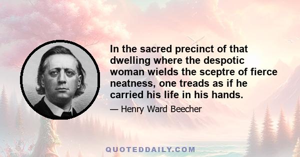 In the sacred precinct of that dwelling where the despotic woman wields the sceptre of fierce neatness, one treads as if he carried his life in his hands.