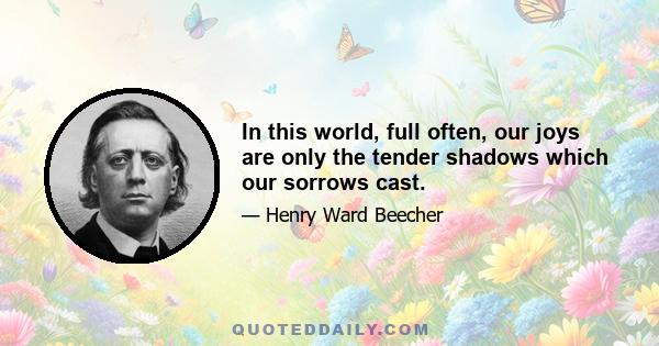 In this world, full often, our joys are only the tender shadows which our sorrows cast.