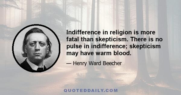 Indifference in religion is more fatal than skepticism. There is no pulse in indifference; skepticism may have warm blood.