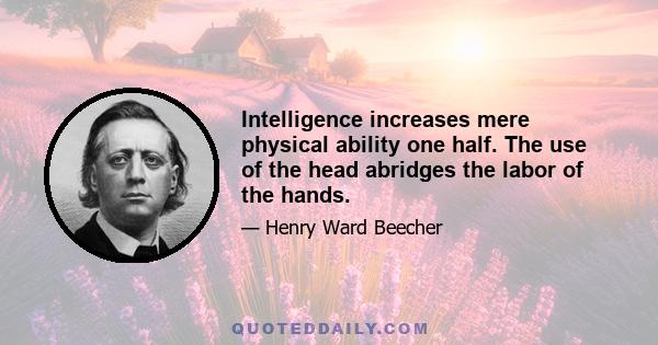 Intelligence increases mere physical ability one half. The use of the head abridges the labor of the hands.