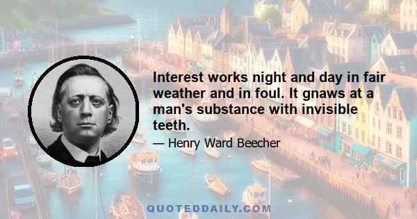 Interest works night and day in fair weather and in foul. It gnaws at a man's substance with invisible teeth.