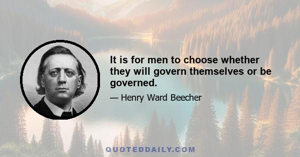 It is for men to choose whether they will govern themselves or be governed.